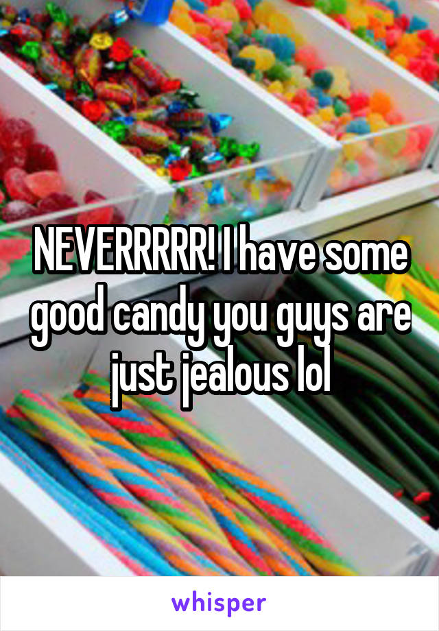 NEVERRRRR! I have some good candy you guys are just jealous lol