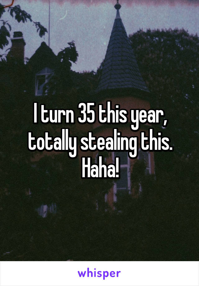 I turn 35 this year, totally stealing this. Haha!