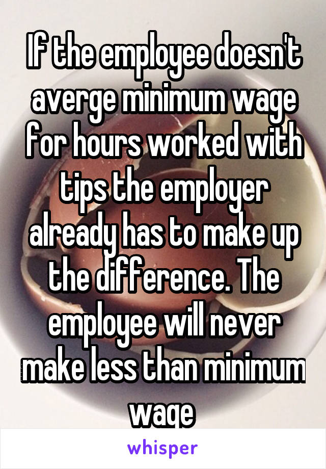 If the employee doesn't averge minimum wage for hours worked with tips the employer already has to make up the difference. The employee will never make less than minimum wage 