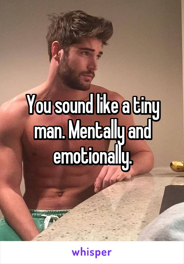 You sound like a tiny man. Mentally and emotionally.