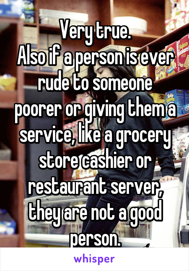 Very true.
Also if a person is ever rude to someone poorer or giving them a service, like a grocery store cashier or restaurant server, they are not a good person.