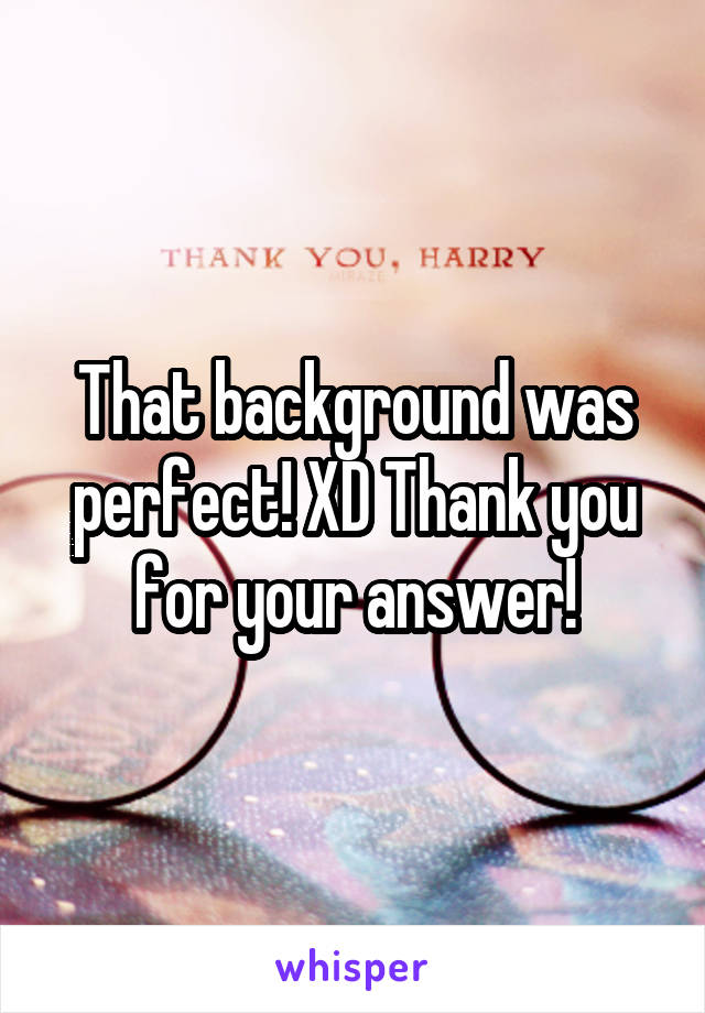 That background was perfect! XD Thank you for your answer!