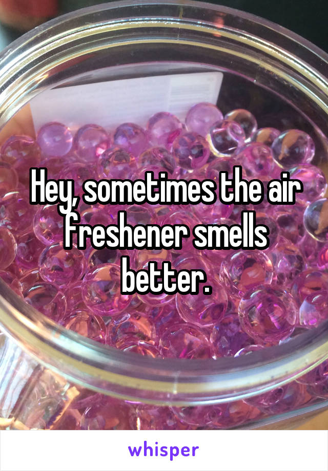 Hey, sometimes the air freshener smells better.