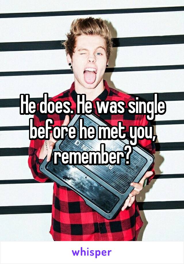 He does. He was single before he met you, remember?