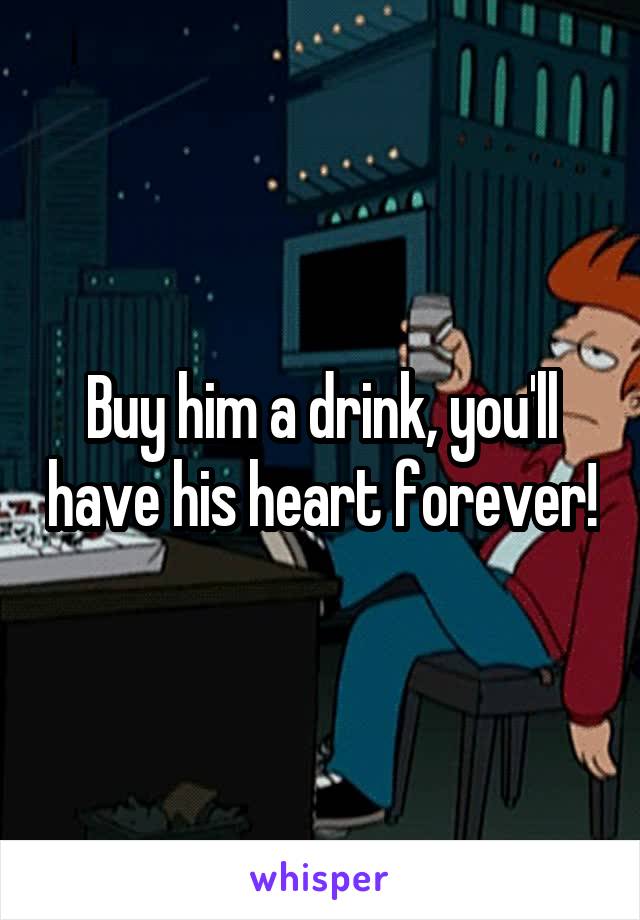 Buy him a drink, you'll have his heart forever!