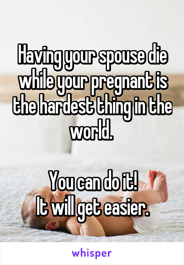 Having your spouse die while your pregnant is the hardest thing in the world. 

You can do it!
It will get easier.