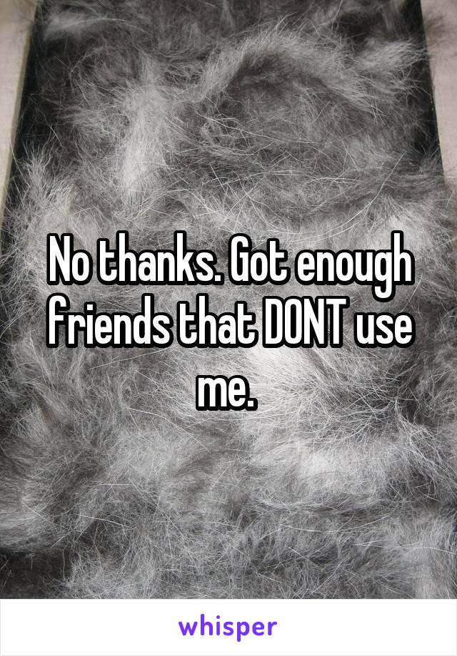 No thanks. Got enough friends that DONT use me. 