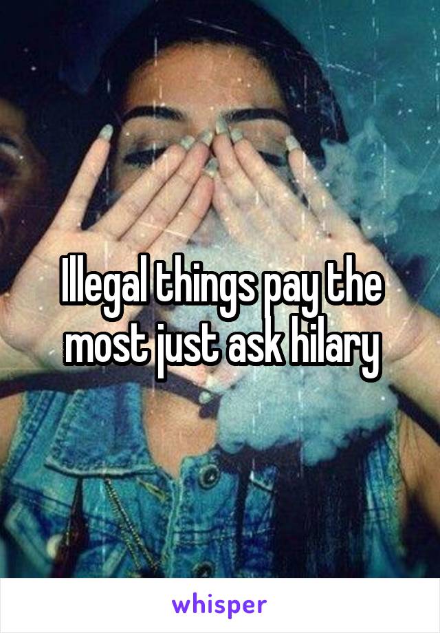 Illegal things pay the most just ask hilary