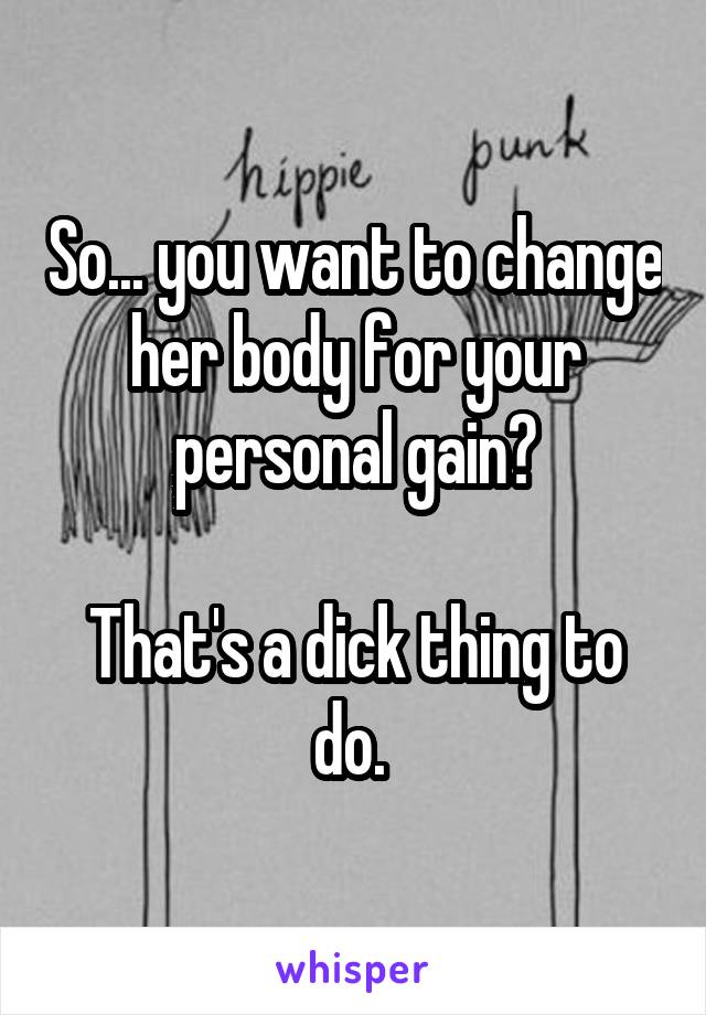 So... you want to change her body for your personal gain?

That's a dick thing to do. 