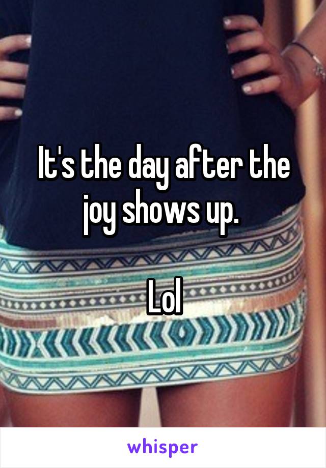 It's the day after the joy shows up. 

Lol