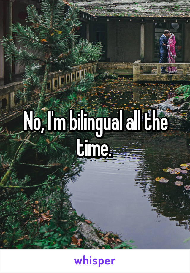 No, I'm bilingual all the time. 