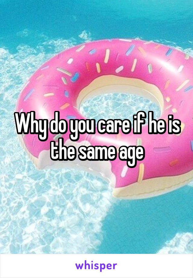 Why do you care if he is the same age