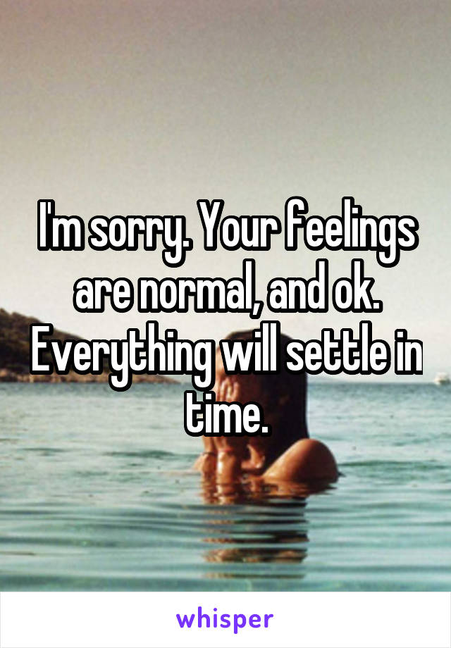 I'm sorry. Your feelings are normal, and ok. Everything will settle in time.