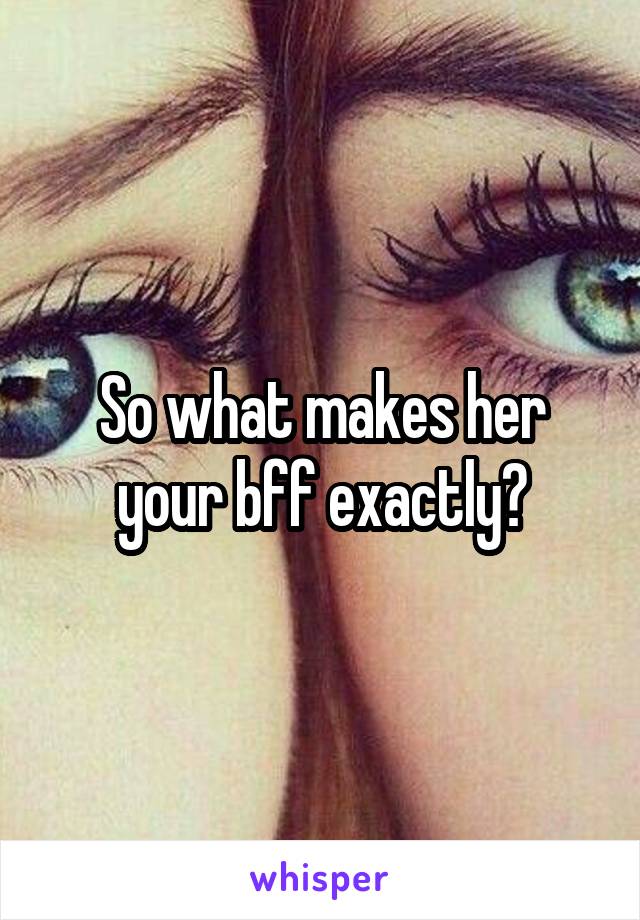 So what makes her your bff exactly?
