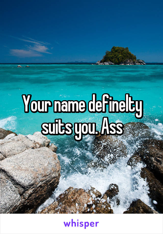 Your name definelty suits you. Ass