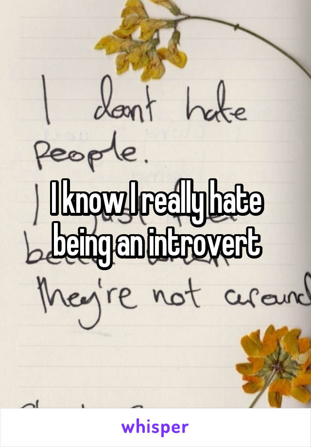 I know I really hate being an introvert