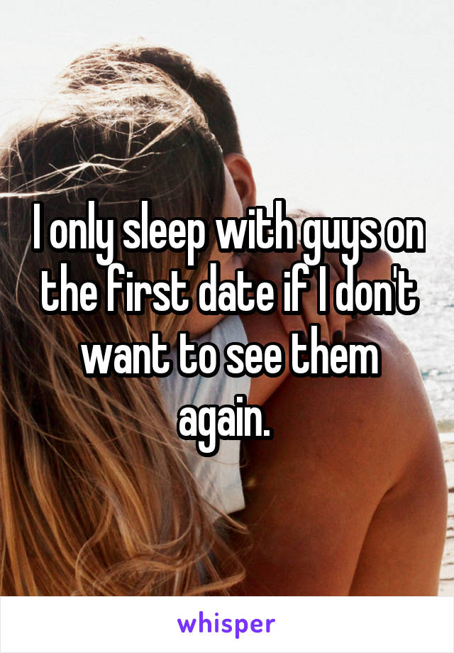 I only sleep with guys on the first date if I don't want to see them again. 