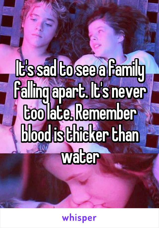 It's sad to see a family falling apart. It's never too late. Remember blood is thicker than water