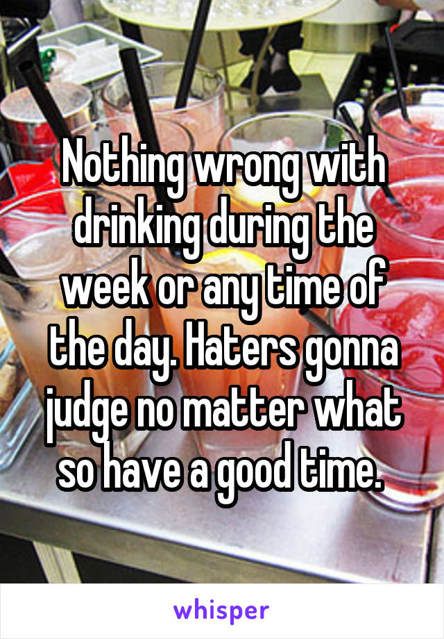 Nothing wrong with drinking during the week or any time of the day. Haters gonna judge no matter what so have a good time. 