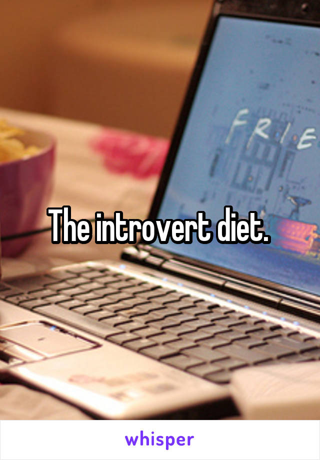 The introvert diet. 