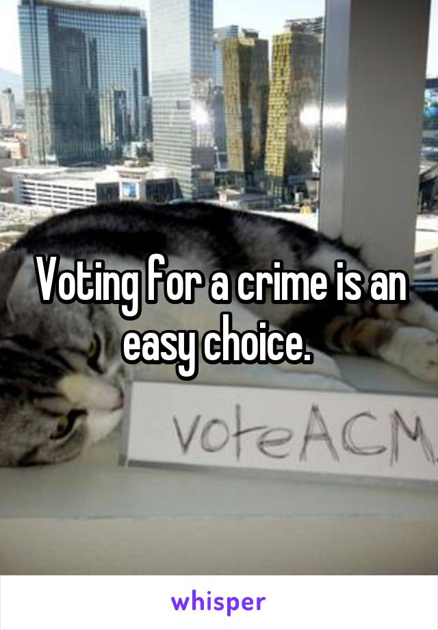 Voting for a crime is an easy choice. 