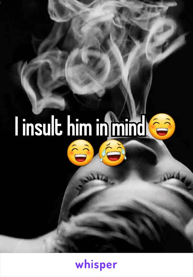 I insult him in mind😁😁😂
