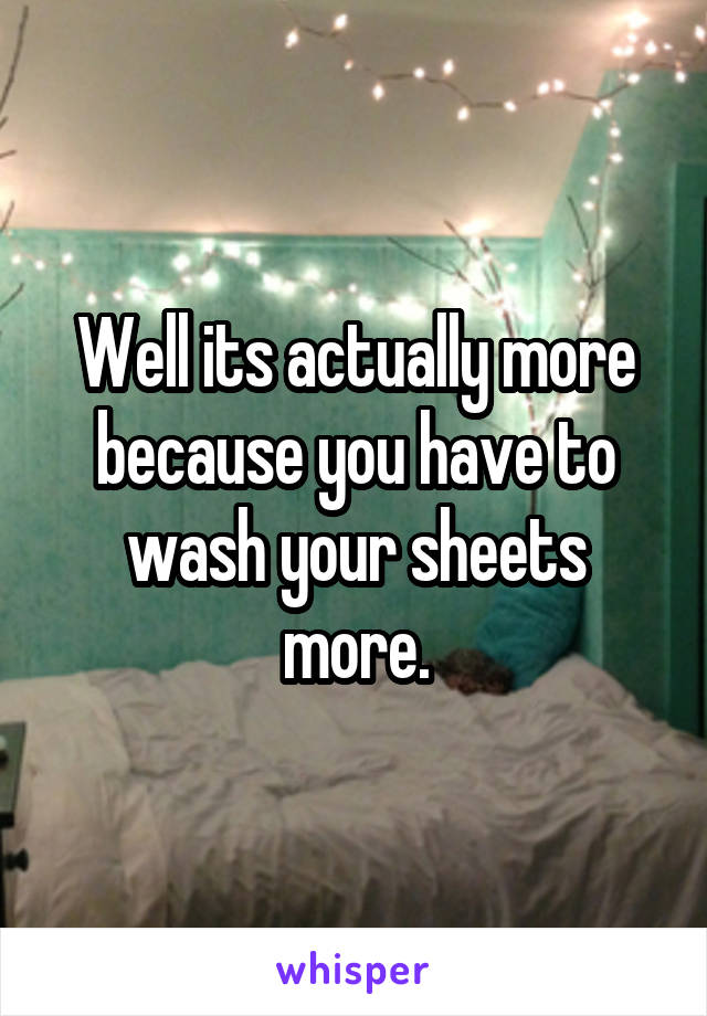 Well its actually more because you have to wash your sheets more.