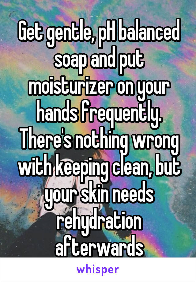 Get gentle, pH balanced soap and put moisturizer on your hands frequently. There's nothing wrong with keeping clean, but your skin needs rehydration afterwards