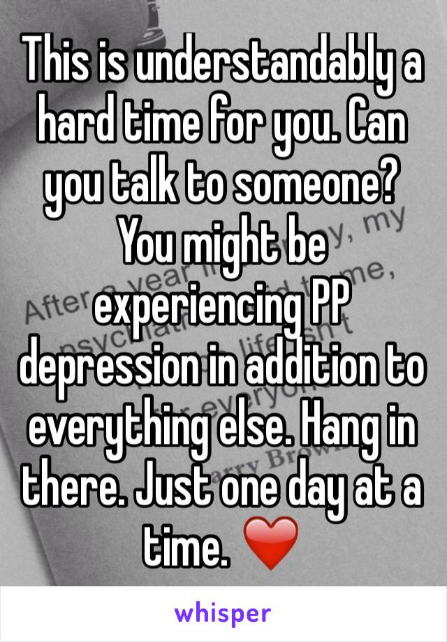 This is understandably a hard time for you. Can you talk to someone? You might be experiencing PP depression in addition to everything else. Hang in there. Just one day at a time. ❤️