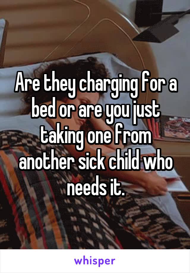 Are they charging for a bed or are you just taking one from another sick child who needs it.