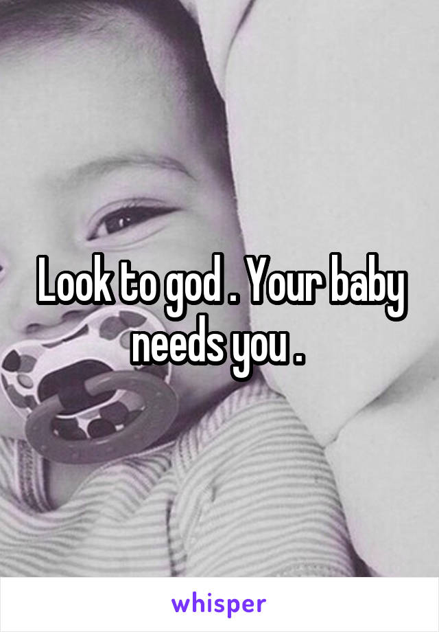 Look to god . Your baby needs you . 