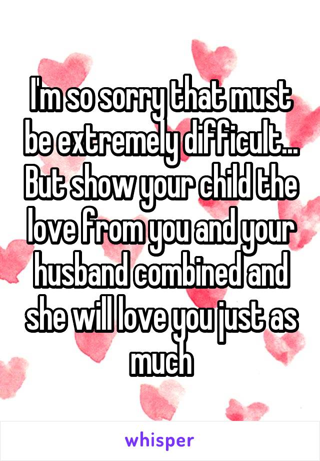 I'm so sorry that must be extremely difficult... But show your child the love from you and your husband combined and she will love you just as much