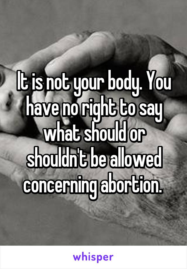 It is not your body. You have no right to say what should or shouldn't be allowed concerning abortion. 