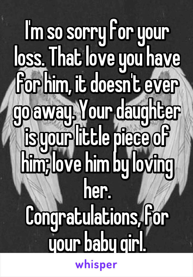 I'm so sorry for your loss. That love you have for him, it doesn't ever go away. Your daughter is your little piece of him; love him by loving her.
Congratulations, for your baby girl.