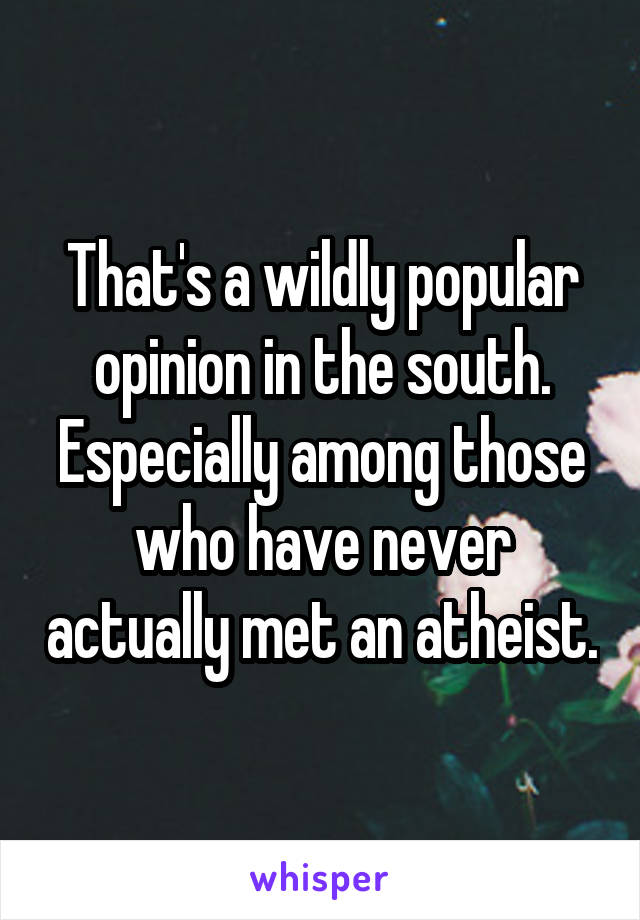 That's a wildly popular opinion in the south. Especially among those who have never actually met an atheist.