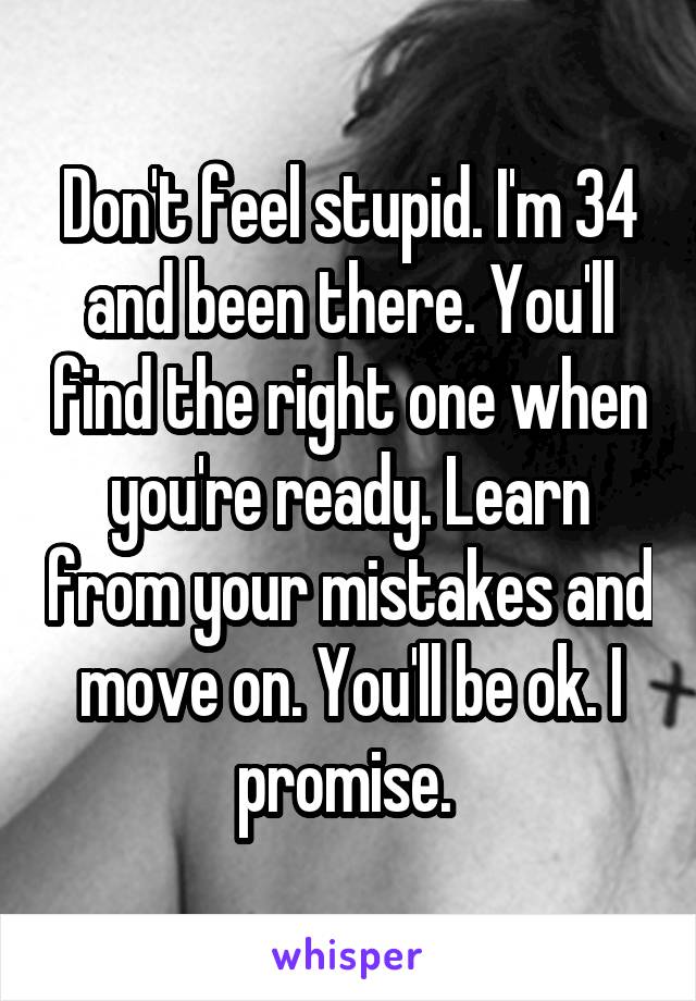 Don't feel stupid. I'm 34 and been there. You'll find the right one when you're ready. Learn from your mistakes and move on. You'll be ok. I promise. 