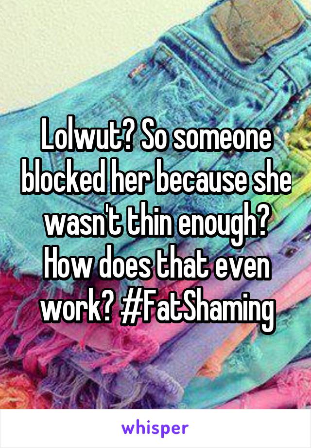 Lolwut? So someone blocked her because she wasn't thin enough? How does that even work? #FatShaming