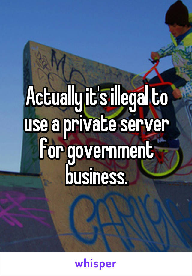 Actually it's illegal to use a private server for government business.
