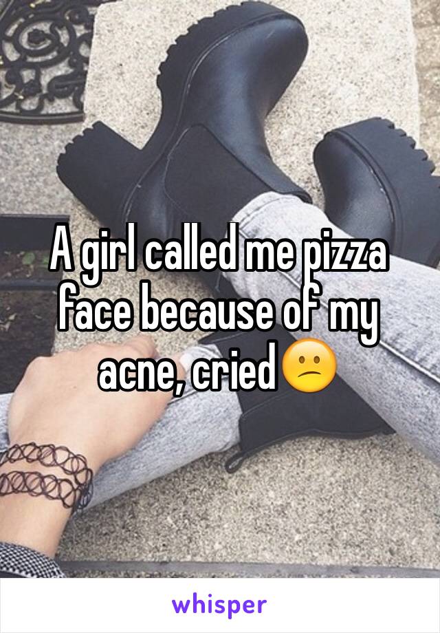 A girl called me pizza face because of my acne, cried😕