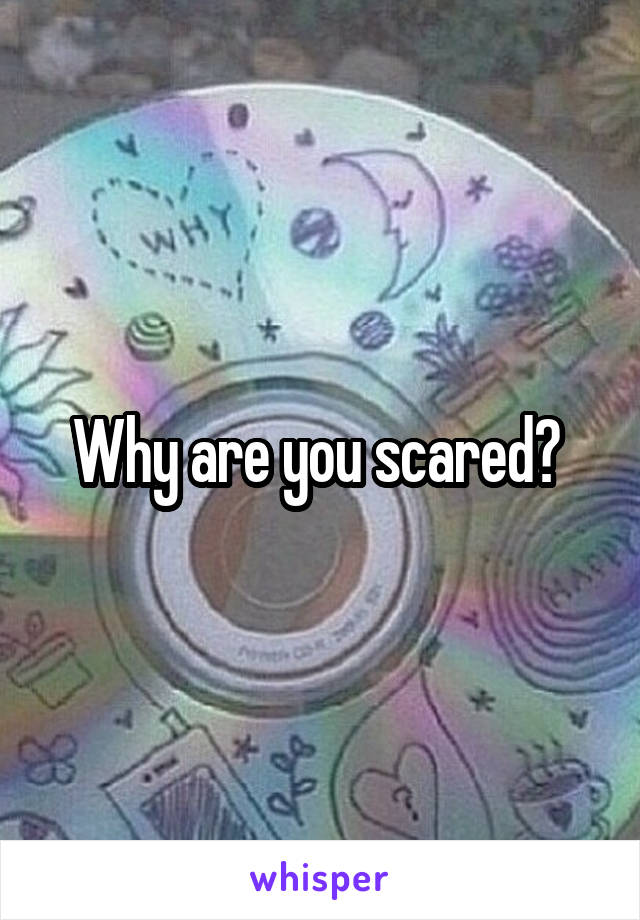 Why are you scared? 