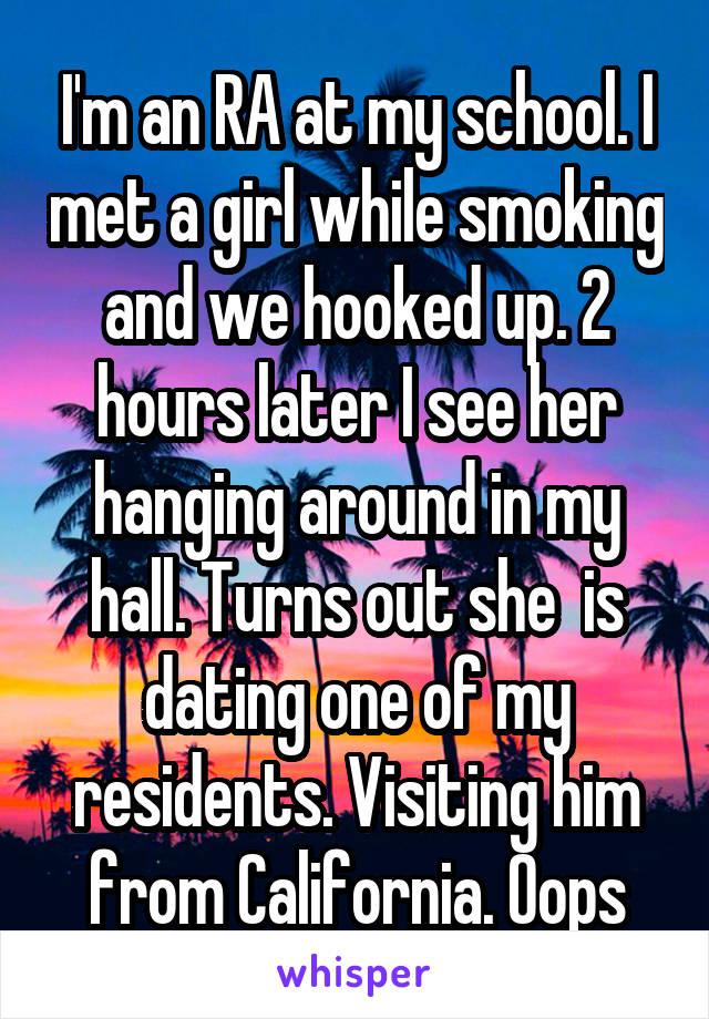 I'm an RA at my school. I met a girl while smoking and we hooked up. 2 hours later I see her hanging around in my hall. Turns out she  is dating one of my residents. Visiting him from California. Oops