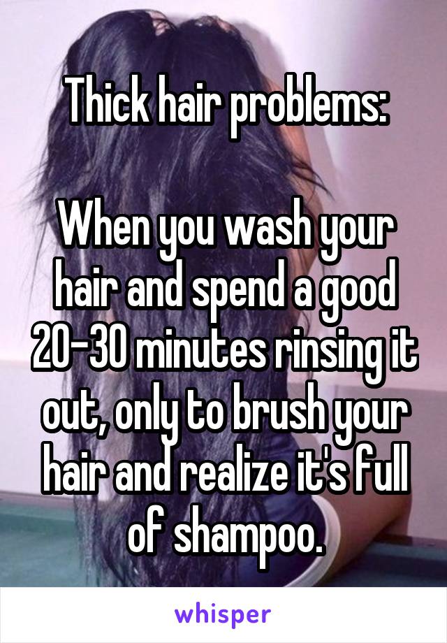 Thick hair problems:

When you wash your hair and spend a good 20-30 minutes rinsing it out, only to brush your hair and realize it's full of shampoo.