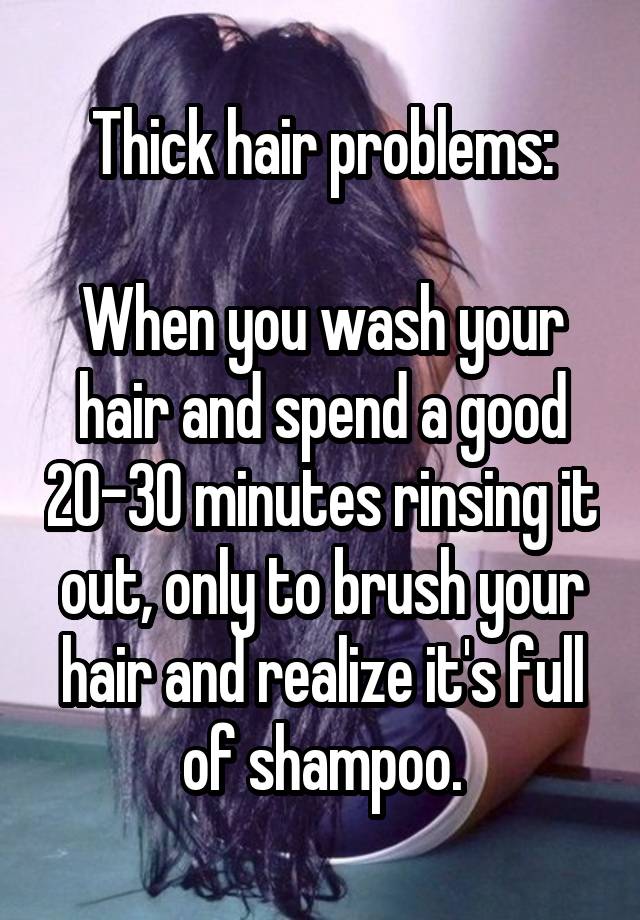 Thick hair problems:

When you wash your hair and spend a good 20-30 minutes rinsing it out, only to brush your hair and realize it's full of shampoo.