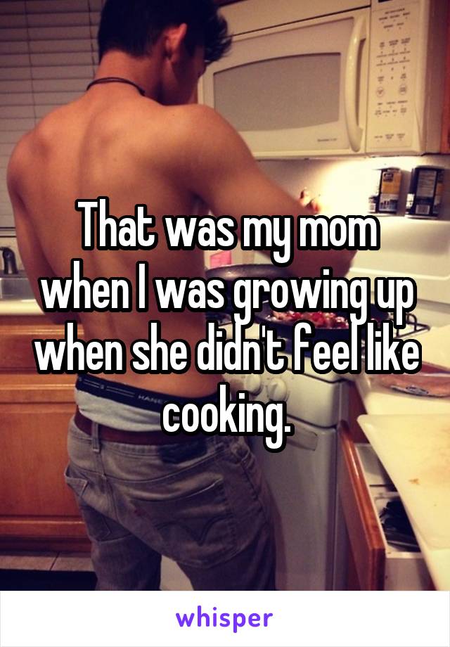 That was my mom when I was growing up when she didn't feel like cooking.