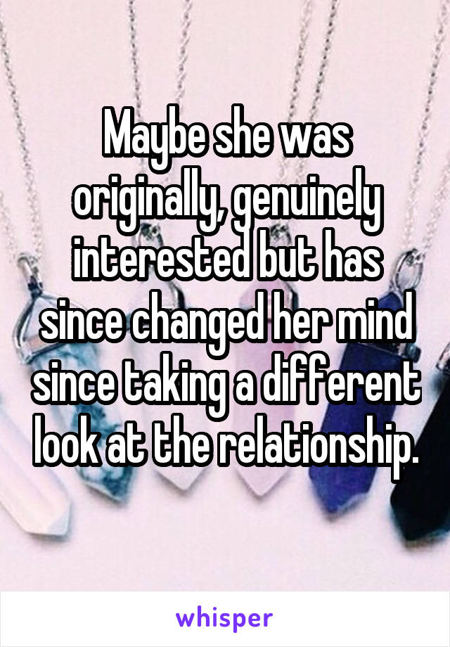 Maybe she was originally, genuinely interested but has since changed her mind since taking a different look at the relationship. 