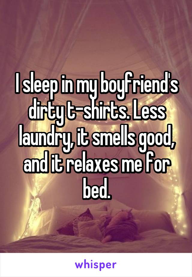 I sleep in my boyfriend's dirty t-shirts. Less laundry, it smells good, and it relaxes me for bed.