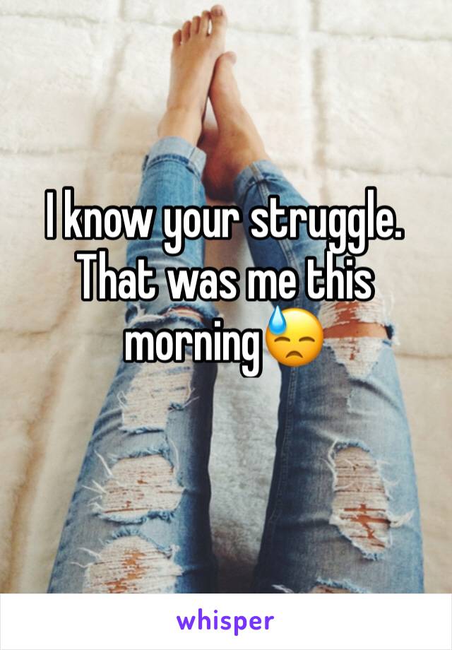 I know your struggle. That was me this morning😓
