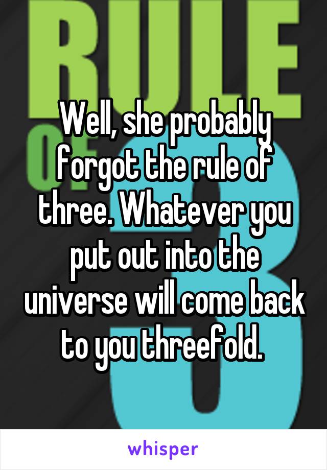 Well, she probably forgot the rule of three. Whatever you put out into the universe will come back to you threefold. 