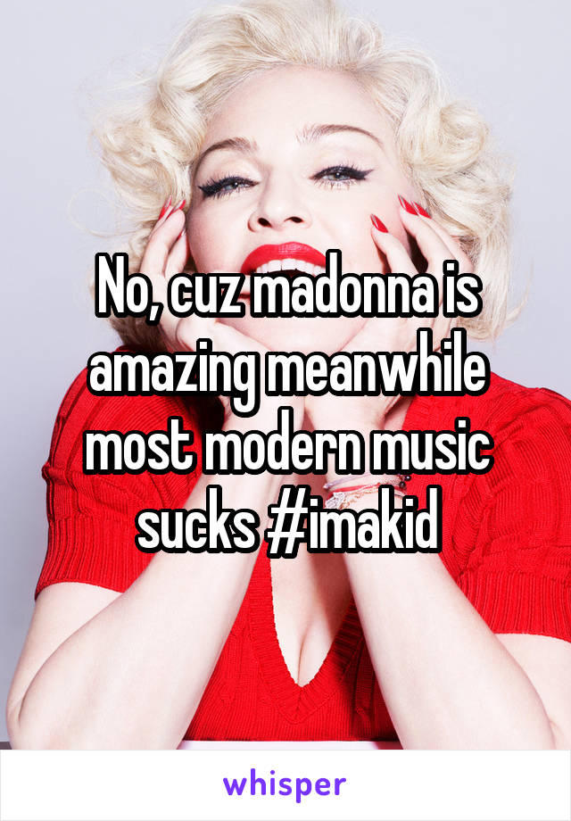 No, cuz madonna is amazing meanwhile most modern music sucks #imakid