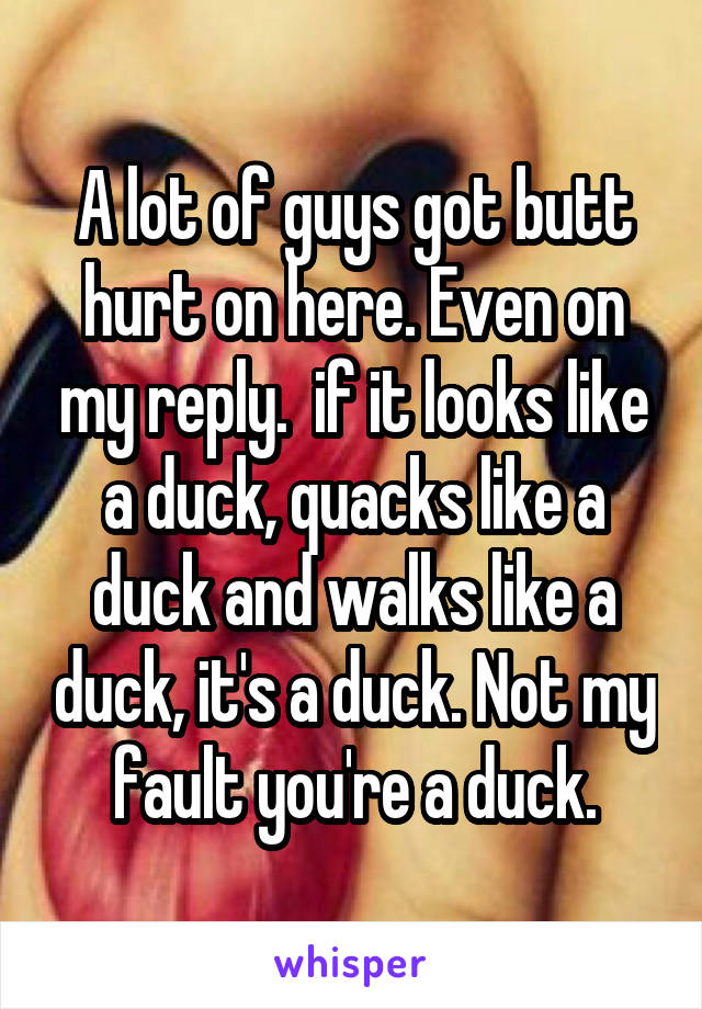 A lot of guys got butt hurt on here. Even on my reply.  if it looks like a duck, quacks like a duck and walks like a duck, it's a duck. Not my fault you're a duck.